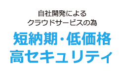 100％自社開発によるクラウドサービスのため　短納期・低価格校セキュリティ