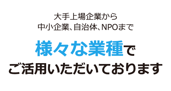 大手上場企業から中小企業、自治体、NPOまで様々な業種でご活用いただいております