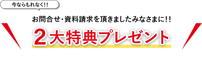 今ならもれなく!!　お問い合わせ・資料請求を頂きましたみなさまに!!　2大特典プレゼント