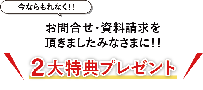 今ならもれなく!!　お問い合わせ・資料請求を頂きましたみなさまに!!　2大特典プレゼント