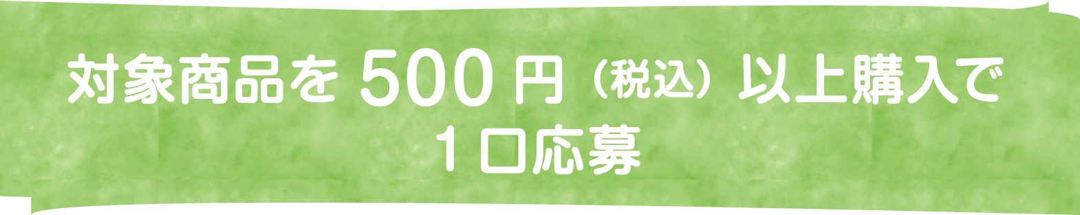 対象商品を500円（税込）以上購入で1口応募