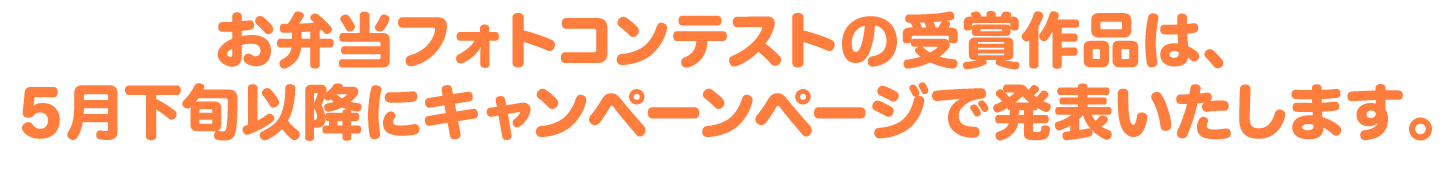 お弁当フォトコンテストの受賞作品は、５月下旬以降にキャンペーンページで発表いたします。